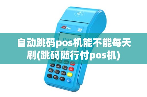 自动跳码pos机能不能每天刷(跳码随行付pos机)