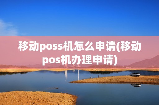 移动poss机怎么申请(移动pos机办理申请)