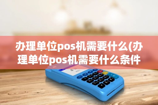 办理单位pos机需要什么(办理单位pos机需要什么条件)