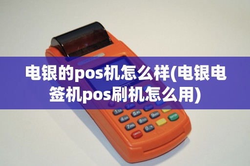 电银的pos机怎么样(电银电签机pos刷机怎么用)