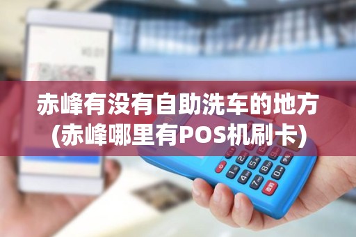 赤峰有没有自助洗车的地方(赤峰哪里有POS机刷卡)