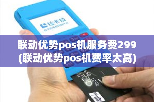 联动优势pos机服务费299(联动优势pos机费率太高)