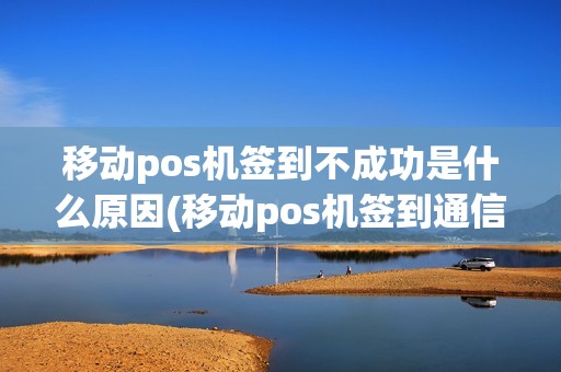 移动pos机签到不成功是什么原因(移动pos机签到通信超时)