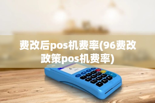 费改后pos机费率(96费改政策pos机费率)