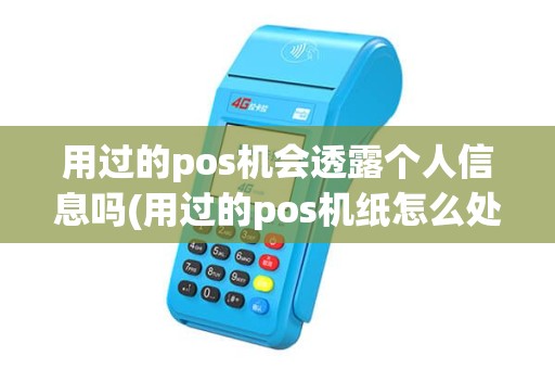 用过的pos机会透露个人信息吗(用过的pos机纸怎么处理)
