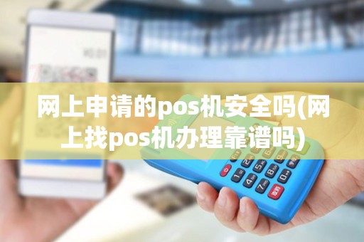 网上申请的pos机安全吗(网上找pos机办理靠谱吗) 网上申请的pos机安全吗(网上找pos机办理靠谱吗)