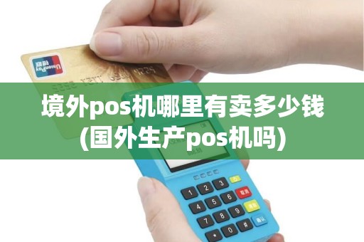 境外pos机哪里有卖多少钱(国外生产pos机吗)
