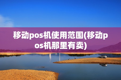 移动pos机使用范围(移动pos机那里有卖)