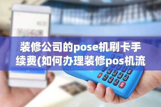 装修公司的pose机刷卡手续费(如何办理装修pos机流程)
