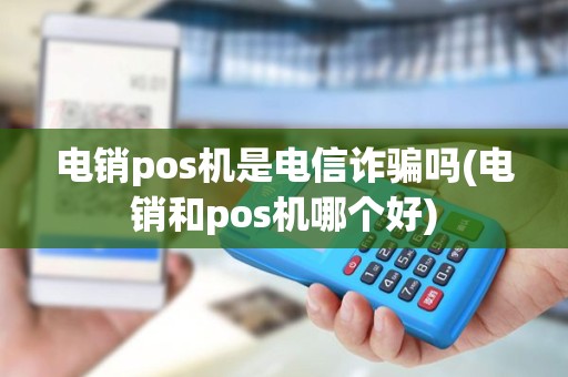 电销pos机是电信诈骗吗(电销和pos机哪个好)