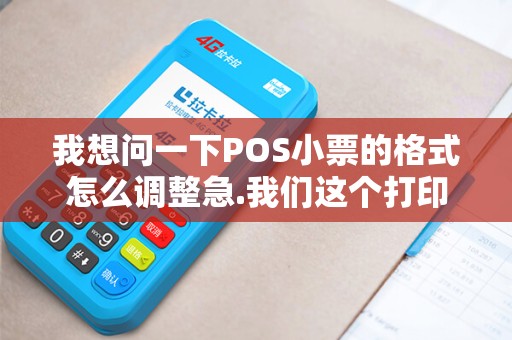 我想问一下POS小票的格式怎么调整急.我们这个打印出来的太长字体...