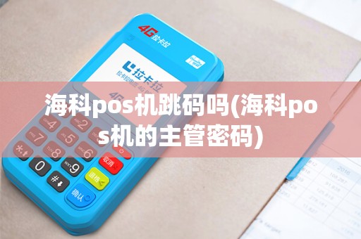 海科pos机跳码吗(海科pos机的主管密码)