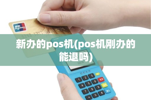 新办的pos机(pos机刚办的能退吗)