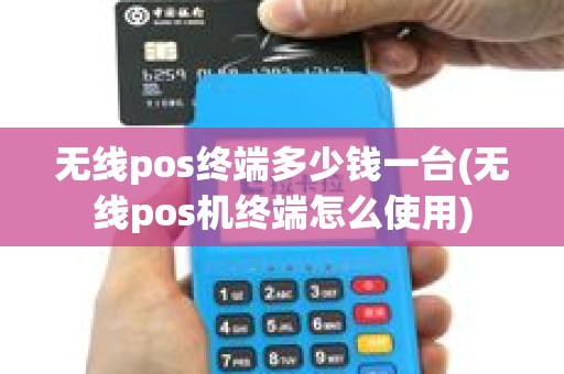 无线pos终端多少钱一台(无线pos机终端怎么使用)