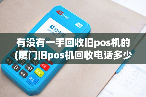 有没有一手回收旧pos机的(厦门旧pos机回收电话多少)