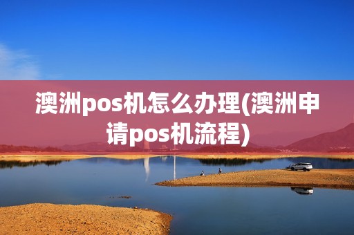 澳洲pos机怎么办理(澳洲申请pos机流程)