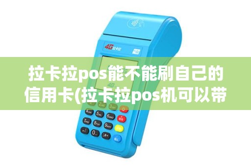 拉卡拉pos能不能刷自己的信用卡(拉卡拉pos机可以带额度吗)