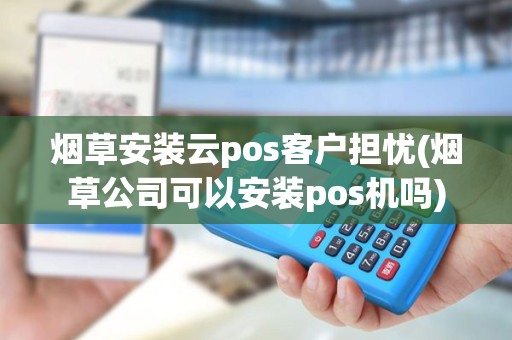 烟草安装云pos客户担忧(烟草公司可以安装pos机吗)