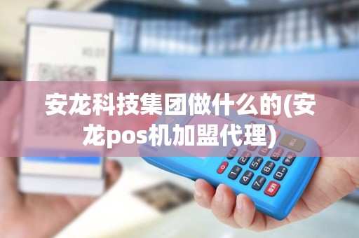 安龙科技集团做什么的(安龙pos机加盟代理)