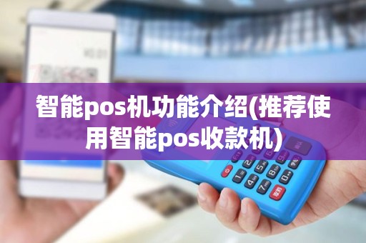 智能pos机功能介绍(推荐使用智能pos收款机)