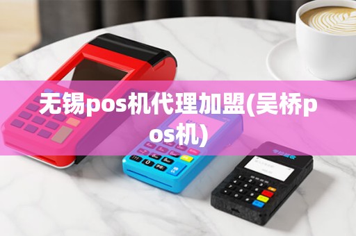 无锡pos机代理加盟(吴桥pos机)