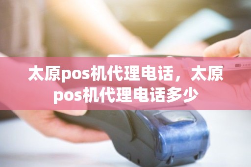 太原pos机代理电话，太原pos机代理电话多少