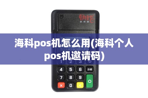 海科pos机怎么用(海科个人pos机邀请码)