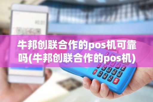 牛邦创联合作的pos机可靠吗(牛邦创联合作的pos机)