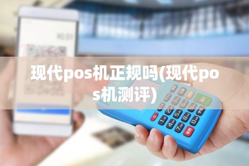 现代pos机正规吗(现代pos机测评)