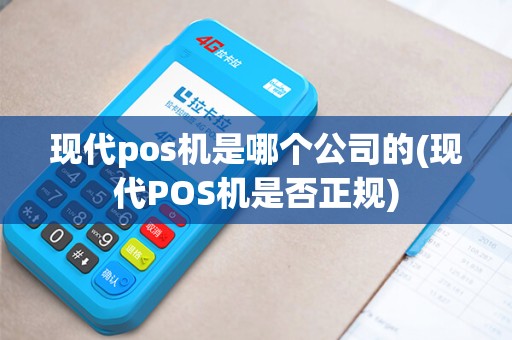 现代pos机是哪个公司的(现代POS机是否正规)