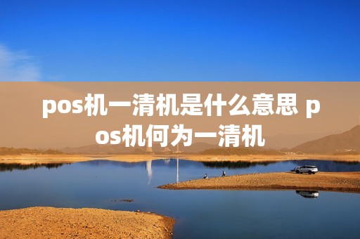pos机一清机是什么意思 pos机何为一清机
