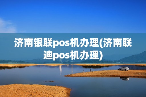 济南银联pos机办理(济南联迪pos机办理)