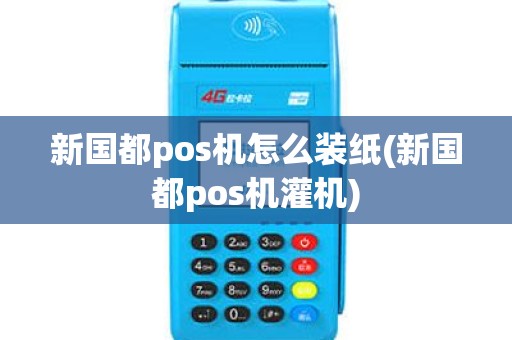 新国都pos机怎么装纸(新国都pos机灌机)