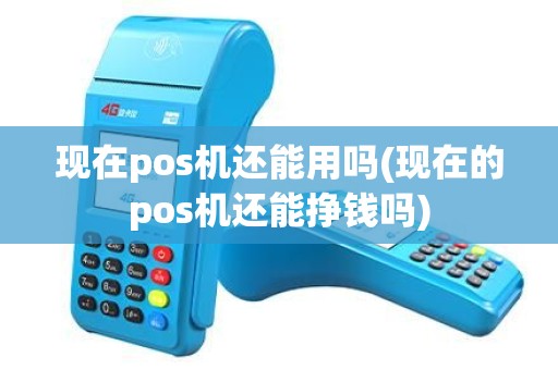 现在pos机还能用吗(现在的pos机还能挣钱吗)