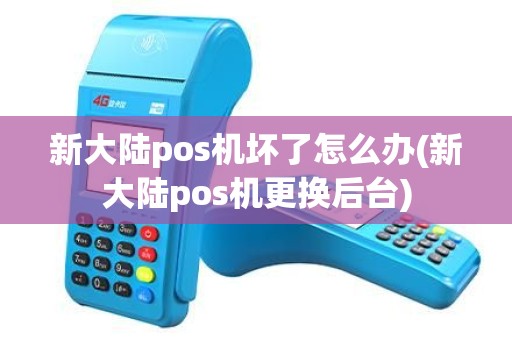 新大陆pos机坏了怎么办(新大陆pos机更换后台)