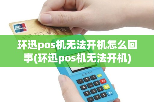 环迅pos机无法开机怎么回事(环迅pos机无法开机)