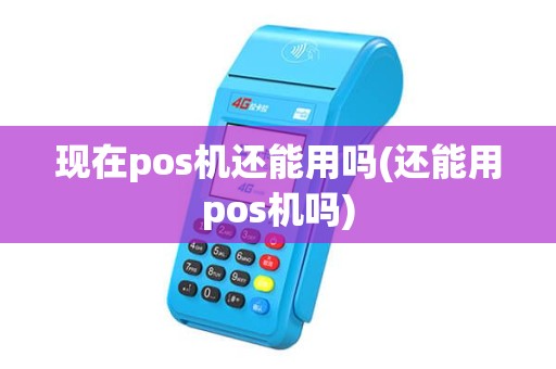 现在pos机还能用吗(还能用pos机吗)