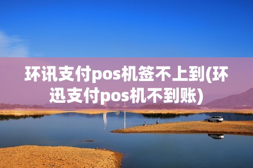 环讯支付pos机签不上到(环迅支付pos机不到账)