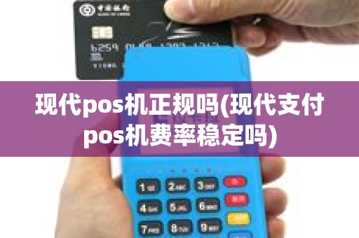 现代pos机正规吗(现代支付pos机费率稳定吗)