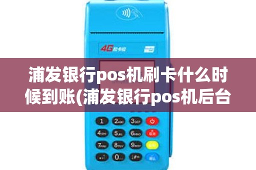 浦发银行pos机刷卡什么时候到账(浦发银行pos机后台)