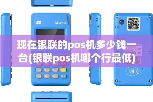 现在银联的pos机多少钱一台(银联pos机哪个行最低)