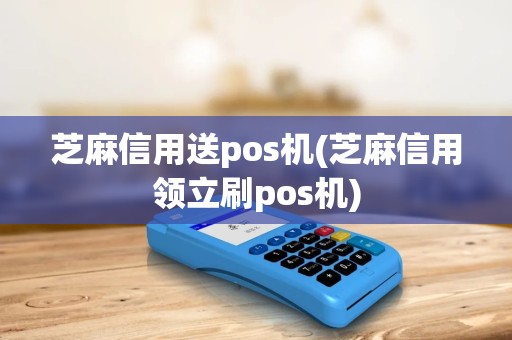 芝麻信用送pos机(芝麻信用领立刷pos机)