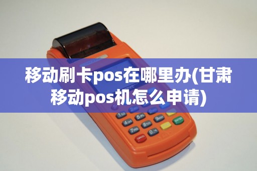 移动刷卡pos在哪里办(甘肃移动pos机怎么申请)