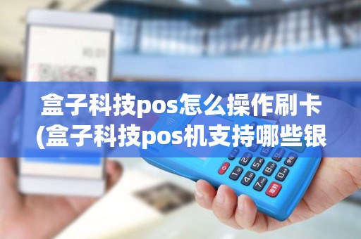 盒子科技pos怎么操作刷卡(盒子科技pos机支持哪些银行)
