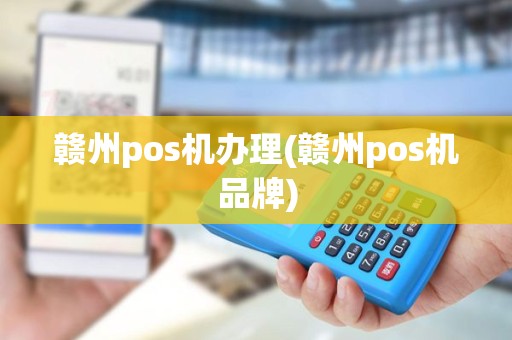赣州pos机办理(赣州pos机品牌)