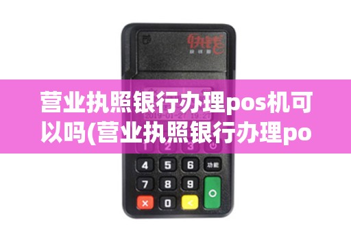 营业执照银行办理pos机可以吗(营业执照银行办理pos机) 营业执照银行办理pos机可以吗(营业执照银行办理pos机)