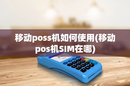 移动poss机如何使用(移动pos机SIM在哪)
