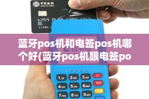 蓝牙pos机和电签pos机哪个好(蓝牙pos机跟电签pos机有什么区别)