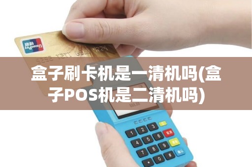 盒子刷卡机是一清机吗(盒子POS机是二清机吗)