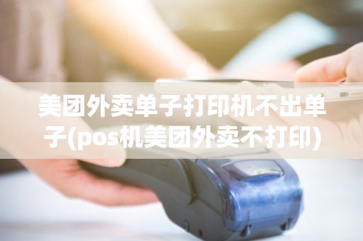 美团外卖单子打印机不出单子(pos机美团外卖不打印)